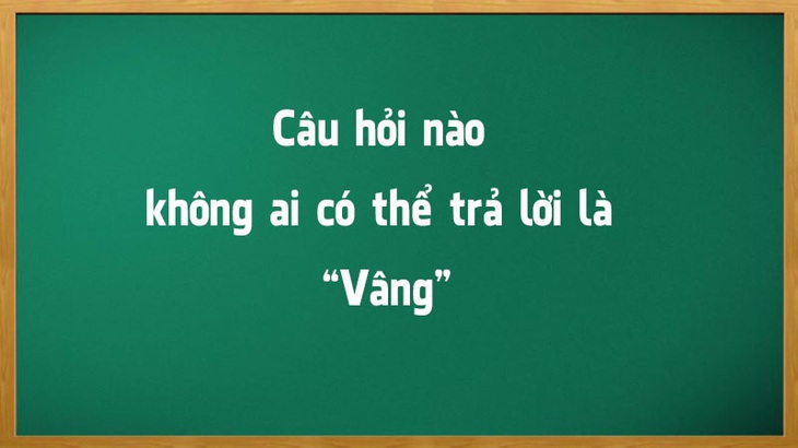 Câu hỏi nào không ai có thể trả lời là Vâng? - Ảnh 1.