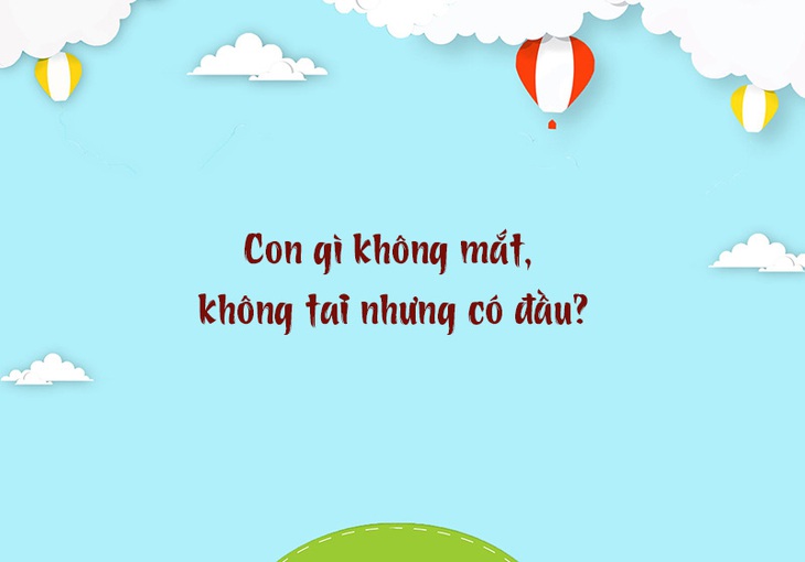Đố vui: Con gì không mắt, không tai nhưng có đầu? - Ảnh 1.