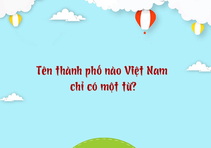 Tên thành phố nào Việt Nam chỉ có một từ? - Ảnh 1.