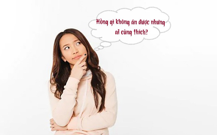 Câu đố hack não: Hồng gì không ăn được nhưng ai cũng thích?