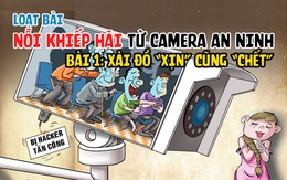 Nỗi khiếp hãi từ camera an ninh: Xài đồ “xịn” cũng “chết”! (Kỳ 1)