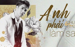 Chu Bin bối rối hỏi 'Anh phải làm sao?'